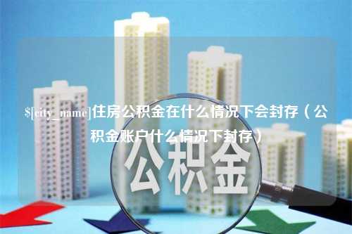 伊春住房公积金在什么情况下会封存（公积金账户什么情况下封存）