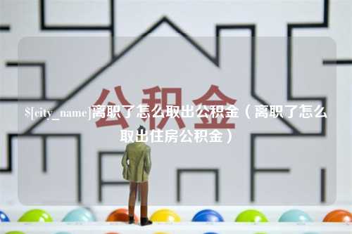 伊春离职了怎么取出公积金（离职了怎么取出住房公积金）