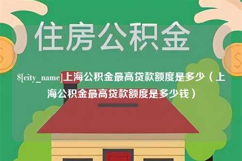 伊春上海公积金最高贷款额度是多少（上海公积金最高贷款额度是多少钱）