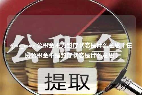 伊春公积金不为封存状态是什么意思（住房公积金不是封存状态是什么意思）