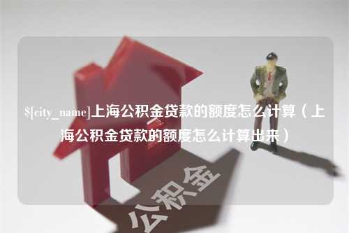 伊春上海公积金贷款的额度怎么计算（上海公积金贷款的额度怎么计算出来）